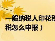 一般納稅人印花稅申報時間（一般納稅人印花稅怎么申報）