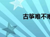 古箏難不難學(xué)（古箏難學(xué)不）