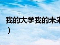 我的大學(xué)我的未來(lái)發(fā)言稿(我的大學(xué)我的未來(lái)) 我的大學(xué)我的未來(lái)發(fā)言稿(我的大學(xué)我的未來(lái))