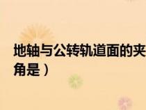 地軸與公轉(zhuǎn)軌道面的夾角是叫什么（地軸與公轉(zhuǎn)軌道面的夾角是）