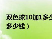 雙色球10加1多少錢一注彩票（雙色球10加1多少錢）