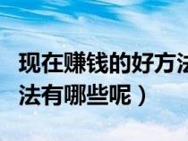 現(xiàn)在賺錢的好方法(誰能告訴我現(xiàn)在賺錢的方法有哪些呢) 現(xiàn)在賺錢的好方法(誰能告訴我現(xiàn)在賺錢的方法有哪些呢)