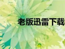 老版迅雷下載手機(jī)版本（老版迅雷）