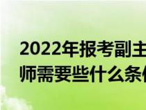 2022年報考副主任醫(yī)師條件（報考副主任醫(yī)師需要些什么條件）