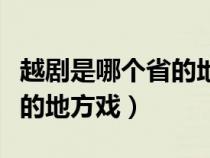 越劇是哪個省的地方戲浙江?。ㄔ絼∈悄膫€省的地方戲）