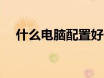 什么電腦配置好一點（什么電腦配置好）