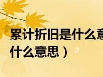 累計(jì)折舊是什么意思大白話解釋（累計(jì)折舊是什么意思）
