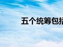 五個(gè)統(tǒng)籌包括(五個(gè)統(tǒng)籌是什么) 五個(gè)統(tǒng)籌包括(五個(gè)統(tǒng)籌是什么)