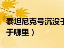 泰坦尼克號沉沒于哪個位置（泰坦尼克號沉沒于哪里）
