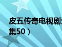 皮五傳奇電視劇全集42（皮五傳奇電視劇全集50）