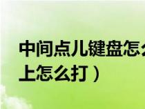 中間點兒鍵盤怎么打上去?（中間的點在鍵盤上怎么打）