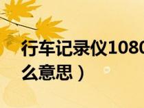 行車記錄儀1080p是什么意思（1080p是什么意思）