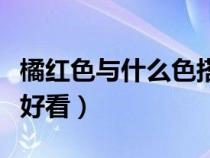 橘紅色與什么色搭配最佳（橘紅色配什么顏色好看）