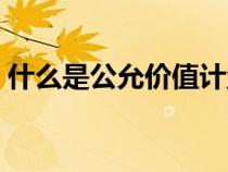 什么是公允價(jià)值計(jì)量模式(什么是公允價(jià)值) 什么是公允價(jià)值計(jì)量模式(什么是公允價(jià)值)