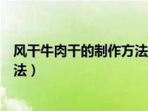 風干牛肉干的制作方法家常簡單視頻（風干牛肉干的制作方法）