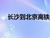 長沙到北京高鐵臥鋪（長沙到北京高鐵）
