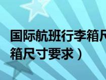國(guó)際航班行李箱尺寸要求標(biāo)準(zhǔn)(國(guó)際航班行李箱尺寸要求) 國(guó)際航班行李箱尺寸要求標(biāo)準(zhǔn)(國(guó)際航班行李箱尺寸要求)