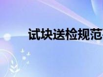 試塊送檢規(guī)范要求(試塊送檢規(guī)范) 試塊送檢規(guī)范要求(試塊送檢規(guī)范)