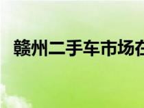 贛州二手車市場在哪里（贛州二手車市場）