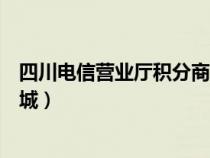 四川電信營(yíng)業(yè)廳積分商城怎么兌換(四川電信營(yíng)業(yè)廳積分商城) 四川電信營(yíng)業(yè)廳積分商城怎么兌換(四川電信營(yíng)業(yè)廳積分商城)