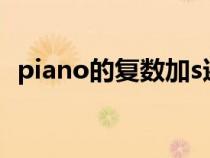 piano的復(fù)數(shù)加s還是加es(piano的復(fù)數(shù)) piano的復(fù)數(shù)加s還是加es(piano的復(fù)數(shù))