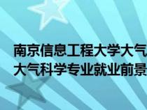 南京信息工程大學大氣科學類就業(yè)前景（南京信息工程大學大氣科學專業(yè)就業(yè)前景）
