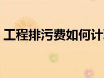 工程排污費(fèi)如何計(jì)?。üこ膛盼圪M(fèi)怎么計(jì)取）
