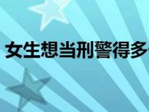 女生想當(dāng)刑警得多優(yōu)秀（女生當(dāng)刑警的條件）