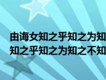 由誨女知之乎知之為知之不知為不知是知也的意思（由誨女知之乎知之為知之不知為不知是知）