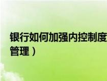 銀行如何加強(qiáng)內(nèi)控制度建設(shè)(如何加強(qiáng)銀行內(nèi)控管理方面的管理) 銀行如何加強(qiáng)內(nèi)控制度建設(shè)(如何加強(qiáng)銀行內(nèi)控管理方面的管理)