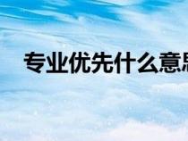 專業(yè)優(yōu)先什么意思?（專業(yè)優(yōu)先什么意思）