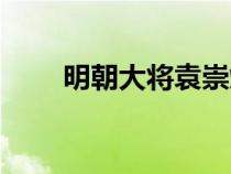 明朝大將袁崇煥簡介（袁崇煥簡介）
