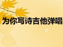 為你寫詩(shī)吉他彈唱譜（求為你寫詩(shī)的吉他譜）