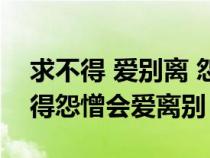 求不得 愛別離 怨憎會 貪嗔癡 失榮樂（求不得怨憎會愛離別）