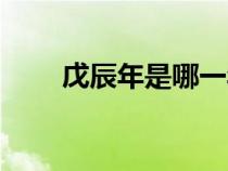 戊辰年是哪一年(戊戌年是哪一年) 戊辰年是哪一年(戊戌年是哪一年)