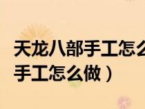天龍八部手工怎么做詳細(xì)教程視頻（天龍八部手工怎么做）