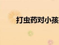 打蟲藥對小孩身體有害嗎（打蟲藥）