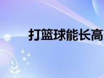 打籃球能長高多少（打籃球能長高）