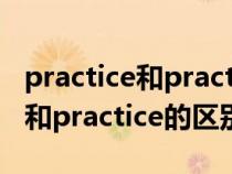 practice和practise的區(qū)別和用法(practise和practice的區(qū)別) practice和practise的區(qū)別和用法(practise和practice的區(qū)別)