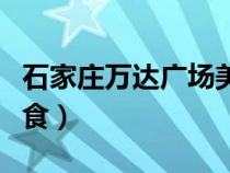 石家莊萬達廣場美食推薦（石家莊萬達廣場美食）