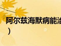阿爾茲海默病能治嗎（阿爾茲海默癥能活多久）