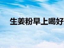 生姜粉早上喝好還是晚上喝好（生姜粉）