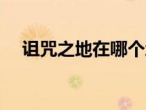 詛咒之地在哪個地圖（詛咒之地怎么去）