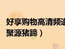 好享購物高清頻道（好享購物電視購物直播寶聚源豬蹄）