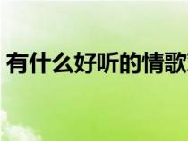 有什么好聽的情歌對唱(有什么好聽的情歌) 有什么好聽的情歌對唱(有什么好聽的情歌)