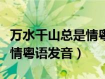 萬(wàn)水千山總是情粵語(yǔ)發(fā)音歌詞（萬(wàn)水千山總是情粵語(yǔ)發(fā)音）