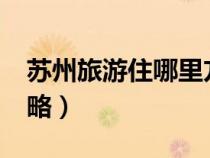 蘇州旅游住哪里方便實(shí)惠?（蘇州旅游住宿攻略）