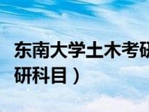 東南大學(xué)土木考研經(jīng)驗（東南大學(xué)土木工程考研科目）