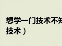 想學(xué)一門技術(shù)不知道學(xué)什么好女生(想學(xué)一門技術(shù)) 想學(xué)一門技術(shù)不知道學(xué)什么好女生(想學(xué)一門技術(shù))
