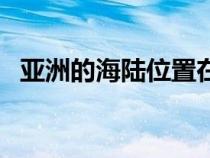 亞洲的海陸位置在哪里（亞洲的海陸位置）